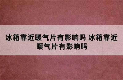 冰箱靠近暖气片有影响吗 冰箱靠近暖气片有影响吗